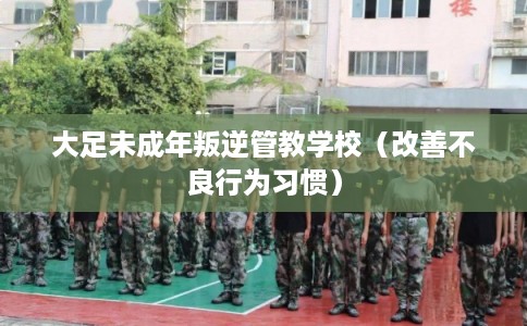 大足未成年叛逆管教学校(改善不良行为习惯) 大足未成年叛逆管教学校(改善不良行为习惯)