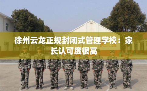 徐州云龙正规封闭式管理学校：家长认可度很高