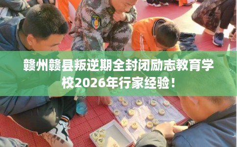 赣州赣县叛逆期全封闭励志教育学校2026年行家经验! 赣州赣县叛逆期全封闭励志教育学校2026年行家经验!