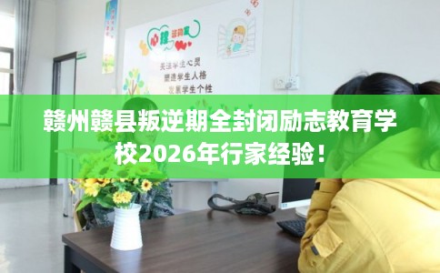 赣州赣县叛逆期全封闭励志教育学校2026年行家经验！