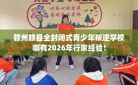 赣州赣县全封闭式青少年叛逆学校哪有2026年行家经验! 赣州赣县全封闭式青少年叛逆学校哪有2026年行家经验!