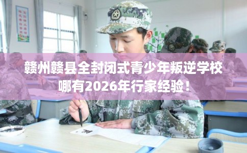 赣州赣县全封闭式青少年叛逆学校哪有2026年行家经验！
