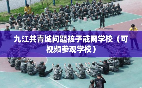 九江共青城问题孩子戒网学校(可视频参观学校) 九江共青城问题孩子戒网学校(可视频参观学校)