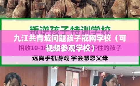 九江共青城问题孩子戒网学校(可视频参观学校) 九江共青城问题孩子戒网学校(可视频参观学校)
