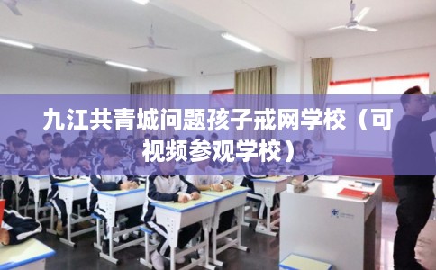九江共青城问题孩子戒网学校（可视频参观学校）