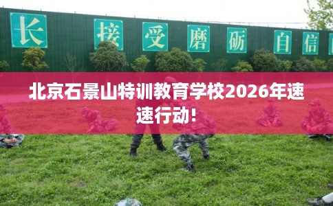 北京石景山特训教育学校2026年速速行动!