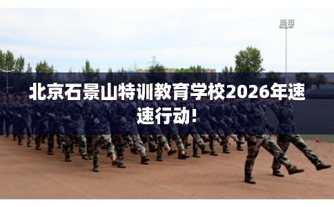 北京石景山特训教育学校2026年速速行动!