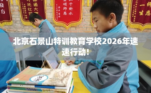 北京石景山特训教育学校2026年速速行动!