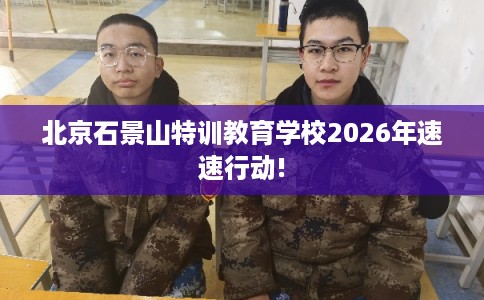 北京石景山特训教育学校2026年速速行动!