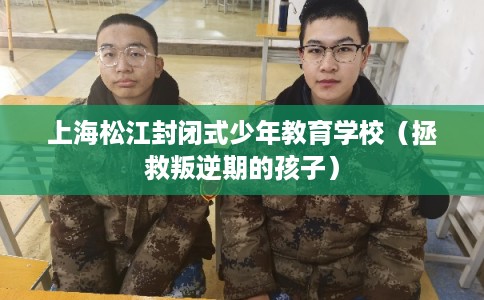上海松江封闭式少年教育学校（拯救叛逆期的孩子）