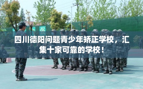 四川德阳问题青少年矫正学校，汇集十家可靠的学校！