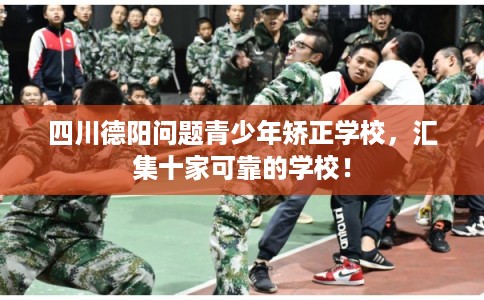 四川德阳问题青少年矫正学校，汇集十家可靠的学校！