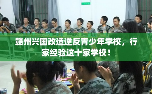 赣州兴国改造逆反青少年学校，行家经验这十家学校！