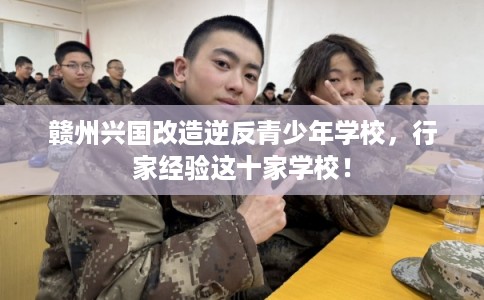 赣州兴国改造逆反青少年学校，行家经验这十家学校！