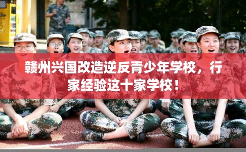 赣州兴国改造逆反青少年学校，行家经验这十家学校！