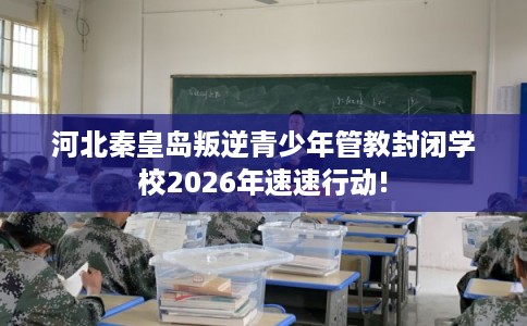 河北秦皇岛叛逆青少年管教封闭学校2026年速速行动! 河北秦皇岛叛逆青少年管教封闭学校2026年速速行动!