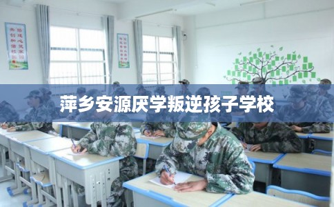萍乡安源厌学叛逆孩子学校