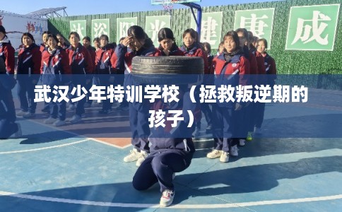 武汉少年特训学校(拯救叛逆期的孩子) 武汉少年特训学校(拯救叛逆期的孩子)