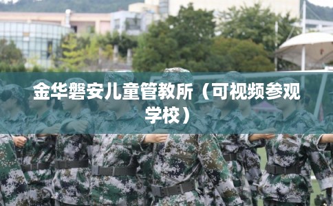 金华磐安儿童管教所（可视频参观学校）