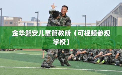 金华磐安儿童管教所（可视频参观学校）