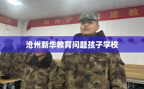 沧州新华教育问题孩子学校 沧州新华教育问题孩子学校