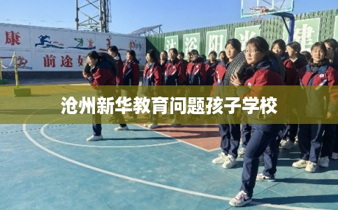 沧州新华教育问题孩子学校 沧州新华教育问题孩子学校