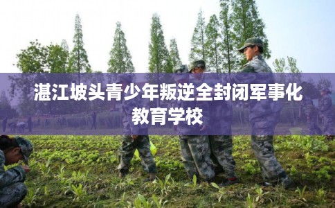 湛江坡头青少年叛逆全封闭军事化教育学校 湛江坡头青少年叛逆全封闭军事化教育学校