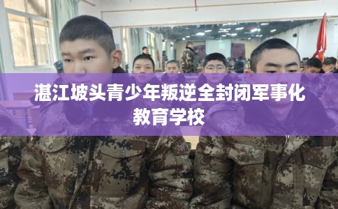 湛江坡头青少年叛逆全封闭军事化教育学校 湛江坡头青少年叛逆全封闭军事化教育学校