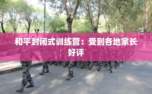 和平封闭式训练营：受到各地家长好评