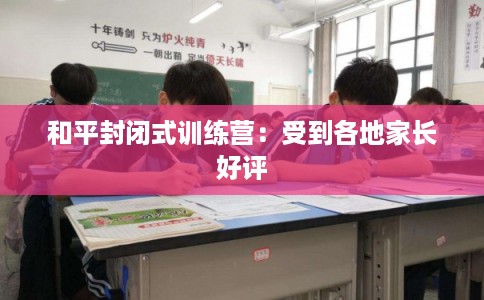 和平封闭式训练营：受到各地家长好评
