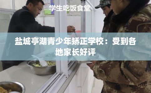 盐城亭湖青少年矫正学校:受到各地家长好评 盐城亭湖青少年矫正学校:受到各地家长好评