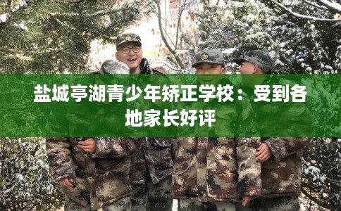 盐城亭湖青少年矫正学校:受到各地家长好评 盐城亭湖青少年矫正学校:受到各地家长好评