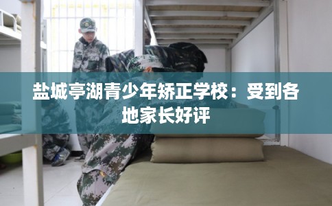 盐城亭湖青少年矫正学校：受到各地家长好评