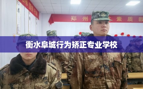 衡水阜城行为矫正专业学校