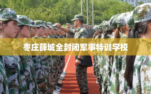 枣庄薛城全封闭军事特训学校