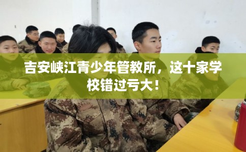 吉安峡江青少年管教所,这十家学校错过亏大! 吉安峡江青少年管教所,这十家学校错过亏大!