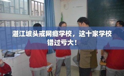 湛江坡头戒网瘾学校，这十家学校错过亏大！