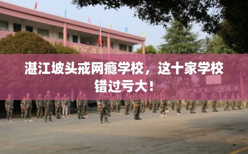 湛江坡头戒网瘾学校，这十家学校错过亏大！