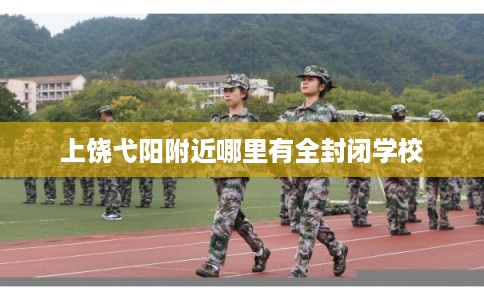上饶弋阳附近哪里有全封闭学校