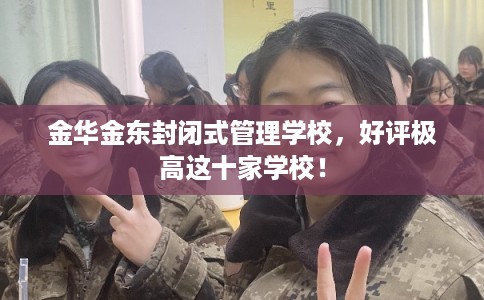 金华金东封闭式管理学校，好评极高这十家学校！