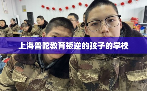 上海普陀教育叛逆的孩子的学校 上海普陀教育叛逆的孩子的学校