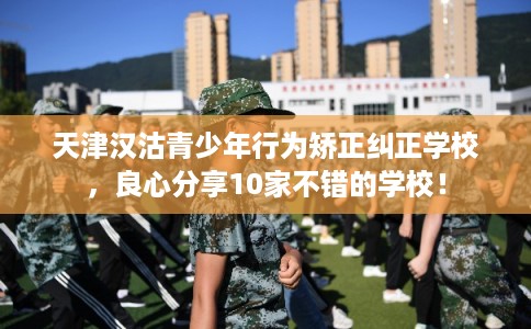 天津汉沽青少年行为矫正纠正学校,良心分享10家不错的学校! 天津汉沽青少年行为矫正纠正学校,良心分享10家不错的学校!