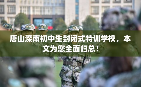 唐山滦南初中生封闭式特训学校，本文为您全面归总！