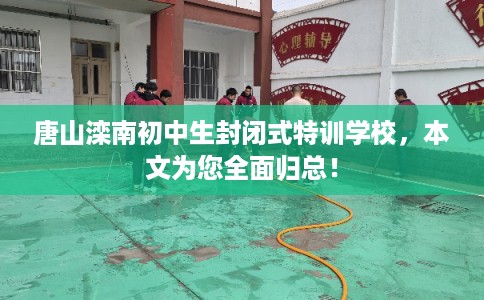唐山滦南初中生封闭式特训学校，本文为您全面归总！
