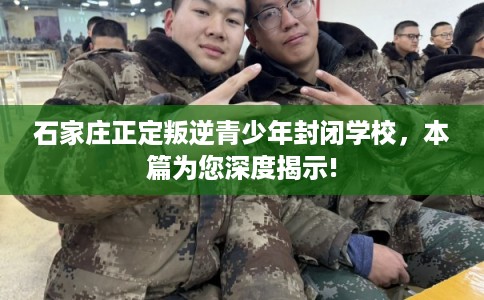 石家庄正定叛逆青少年封闭学校，本篇为您深度揭示!