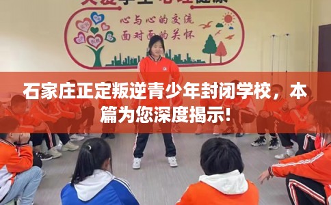 石家庄正定叛逆青少年封闭学校，本篇为您深度揭示!