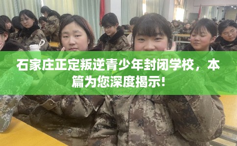 石家庄正定叛逆青少年封闭学校，本篇为您深度揭示!