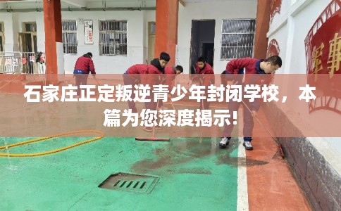 石家庄正定叛逆青少年封闭学校，本篇为您深度揭示!