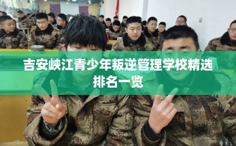 吉安峡江青少年叛逆管理学校精选排名一览