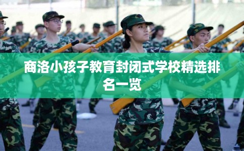 商洛小孩子教育封闭式学校精选排名一览